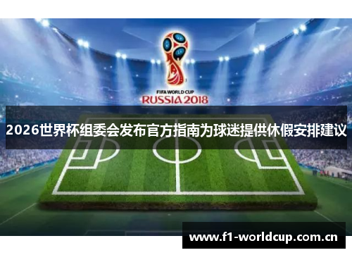 2026世界杯组委会发布官方指南为球迷提供休假安排建议 2026世界杯组委会发布官方指南为球迷提供休假安排建议