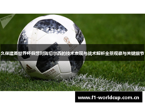 久保建英世界杯假想对阵切尔西的技术表现与战术解析全景观察与关键细节